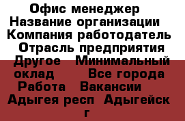 Офис-менеджер › Название организации ­ Компания-работодатель › Отрасль предприятия ­ Другое › Минимальный оклад ­ 1 - Все города Работа » Вакансии   . Адыгея респ.,Адыгейск г.